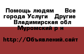 Помощь людям . - Все города Услуги » Другие   . Владимирская обл.,Муромский р-н